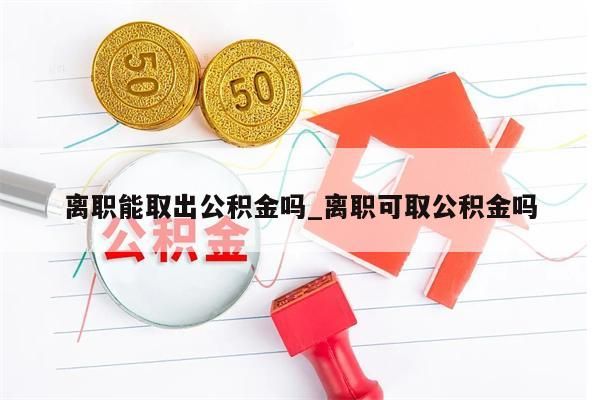 离职能取出公积金吗_离职可取公积金吗